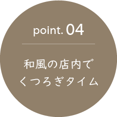point.04　和風の店内でくつろぎタイム